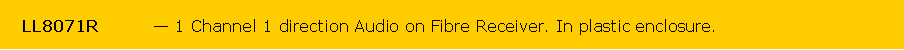 Text Box:    LL8071R           1 Channel 1 direction Audio on Fibre Receiver. In plastic enclosure.
